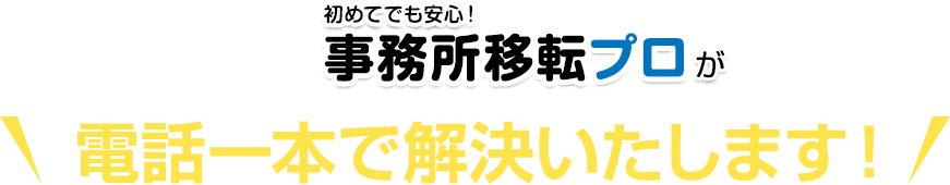 初めてでも安心！事務所移転プロが 電話一本で解決いたします！